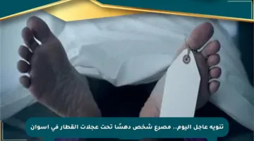 تنويه عاجل اليوم.. مصرع شخص دهسًا تحت عجلات القطار في أسوان